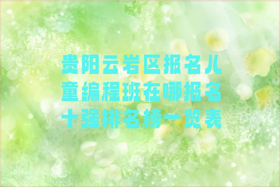 十大贵阳云岩区报名儿童编程班在哪报名十强排名榜一览表排行榜
