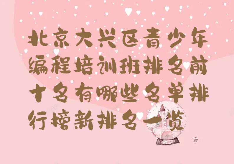 十大北京大兴区青少年编程培训班排名前十名有哪些名单排行榜新排名一览排行榜