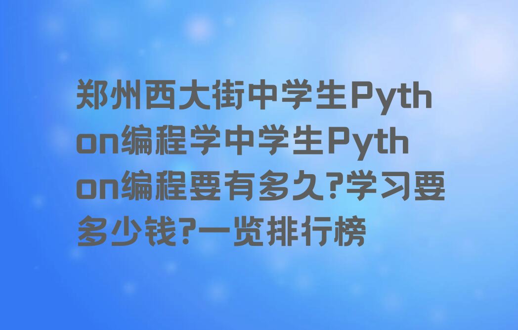 十大郑州西大街中学生Python编程学中学生Python编程要有多久?学习要多少钱?一览排行榜排行榜