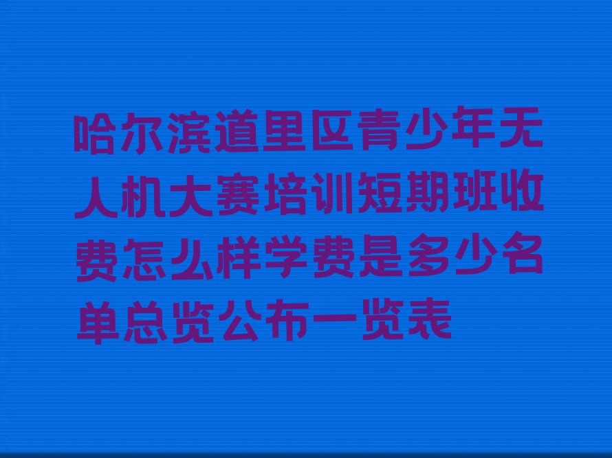 十大哈尔滨道里区青少年无人机大赛培训短期班收费怎么样学费是多少名单总览公布一览表排行榜