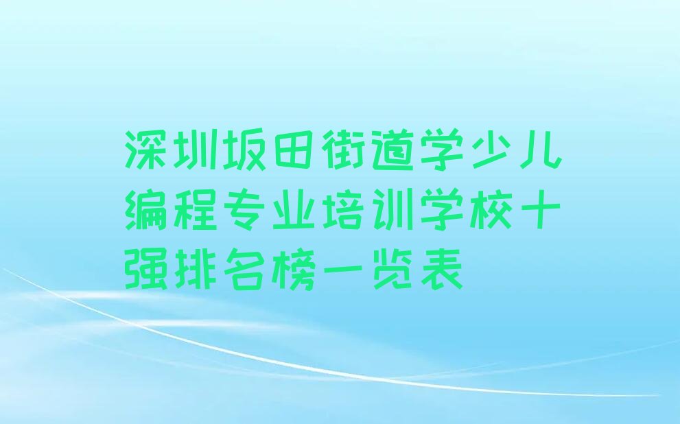 十大深圳坂田街道学少儿编程专业培训学校十强排名榜一览表排行榜