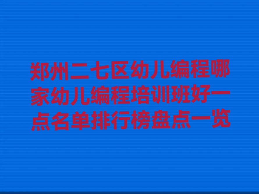十大郑州二七区幼儿编程哪家幼儿编程培训班好一点名单排行榜盘点一览排行榜