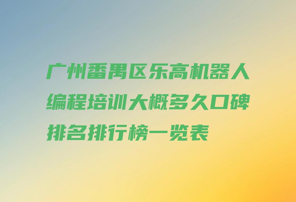 十大广州番禺区乐高机器人编程培训大概多久口碑排名排行榜一览表排行榜