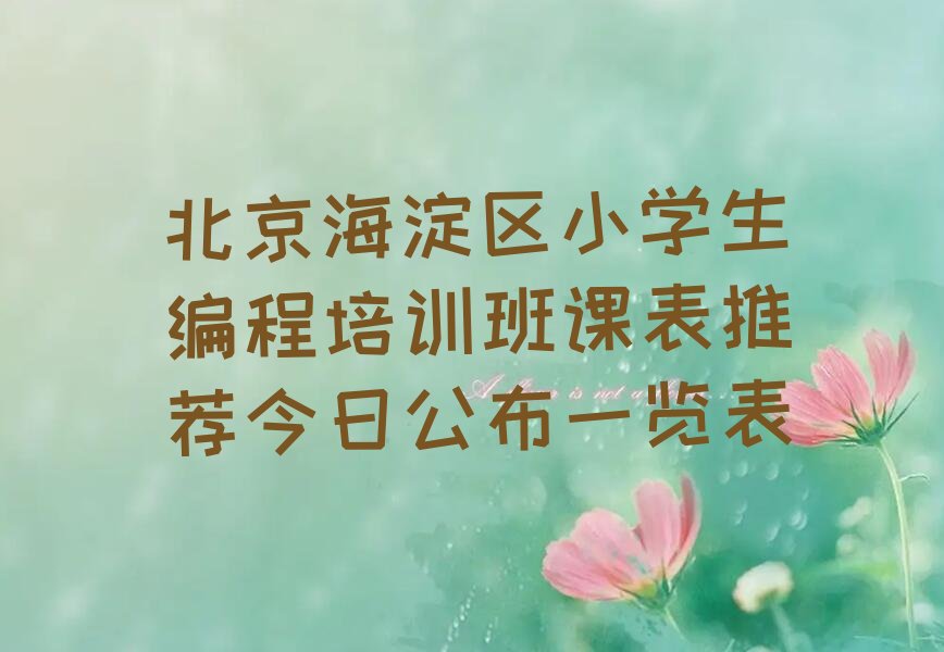 十大北京海淀区小学生编程培训班课表推荐今日公布一览表排行榜