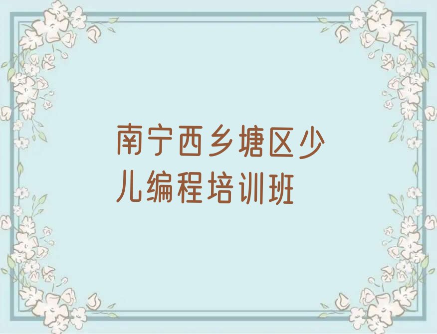 十大南宁西乡塘区青少年编程南宁培训学费多少钱新排名排行榜名单一览表排行榜