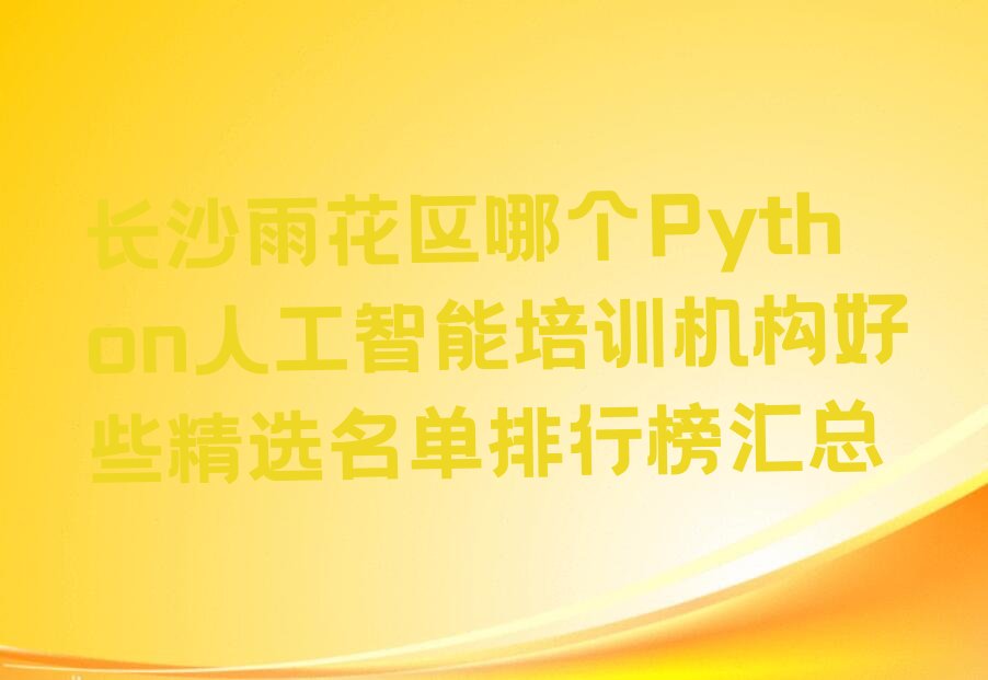 十大长沙雨花区哪个Python人工智能培训机构好些精选名单排行榜汇总排行榜