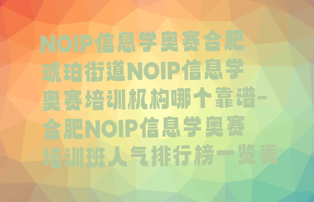 十大NOIP信息学奥赛合肥琥珀街道NOIP信息学奥赛培训机构哪个靠谱-合肥NOIP信息学奥赛培训班人气排行榜一览表排行榜