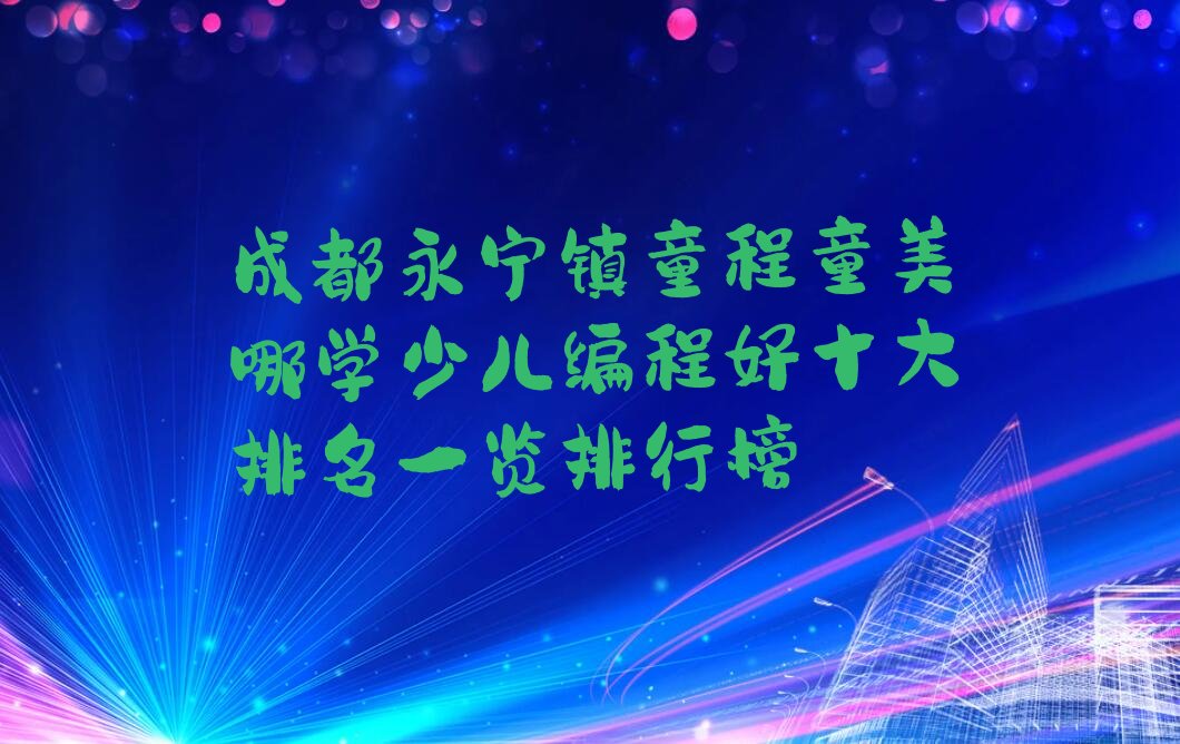 十大成都永宁镇童程童美哪学少儿编程好十大排名一览排行榜排行榜