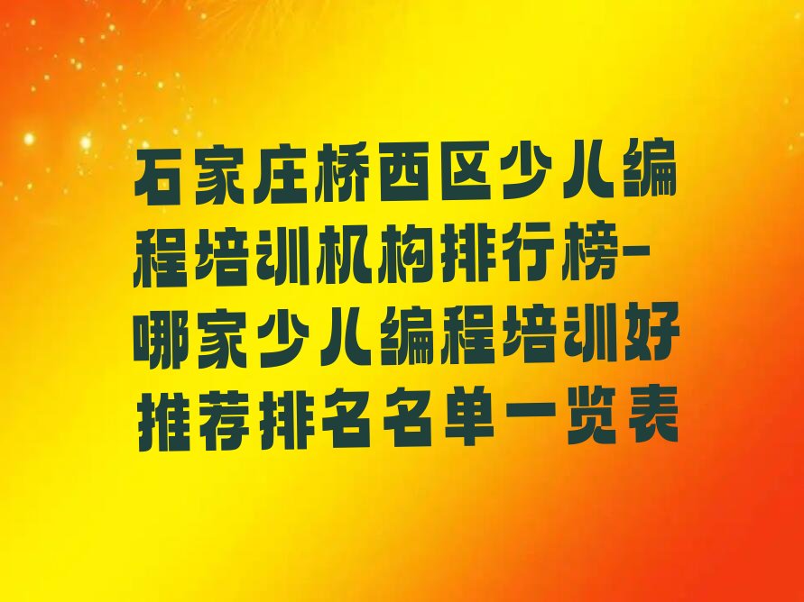 十大石家庄桥西区少儿编程培训机构排行榜-哪家少儿编程培训好推荐排名名单一览表排行榜