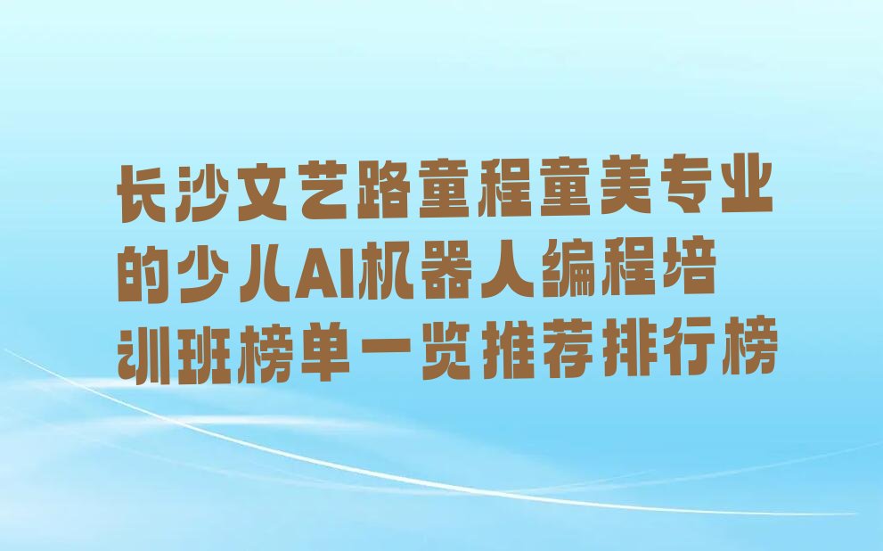 十大长沙文艺路童程童美专业的少儿AI机器人编程培训班榜单一览推荐排行榜排行榜