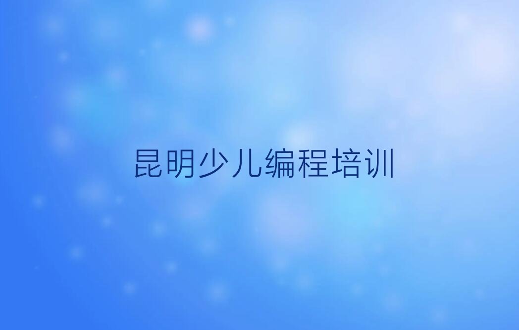十大昆明小孩编程培训哪里好一点排行榜