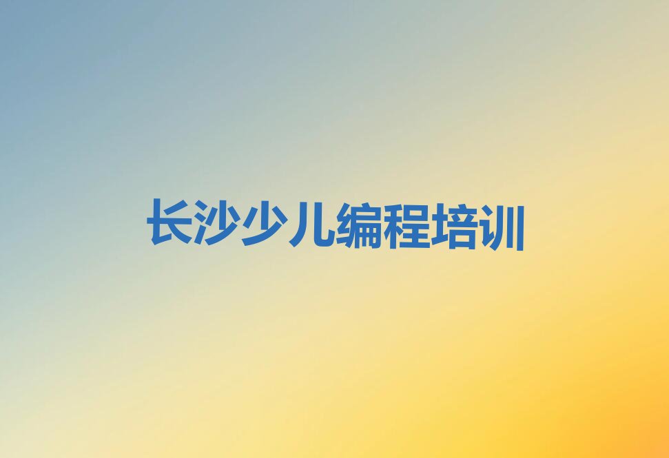 十大长沙望城区少儿编程c++教育培训网点(2024年新版)名单排行榜一览排行榜