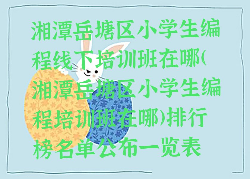 十大湘潭岳塘区小学生编程线下培训班在哪(湘潭岳塘区小学生编程培训班在哪)排行榜名单公布一览表排行榜