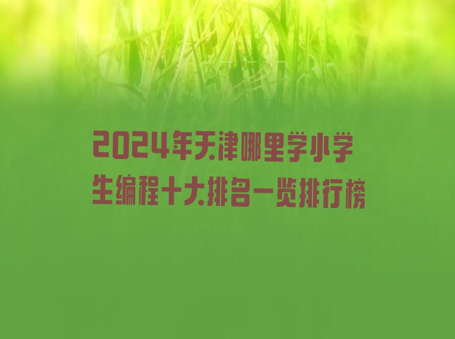 十大2024年天津哪里学小学生编程十大排名一览排行榜排行榜