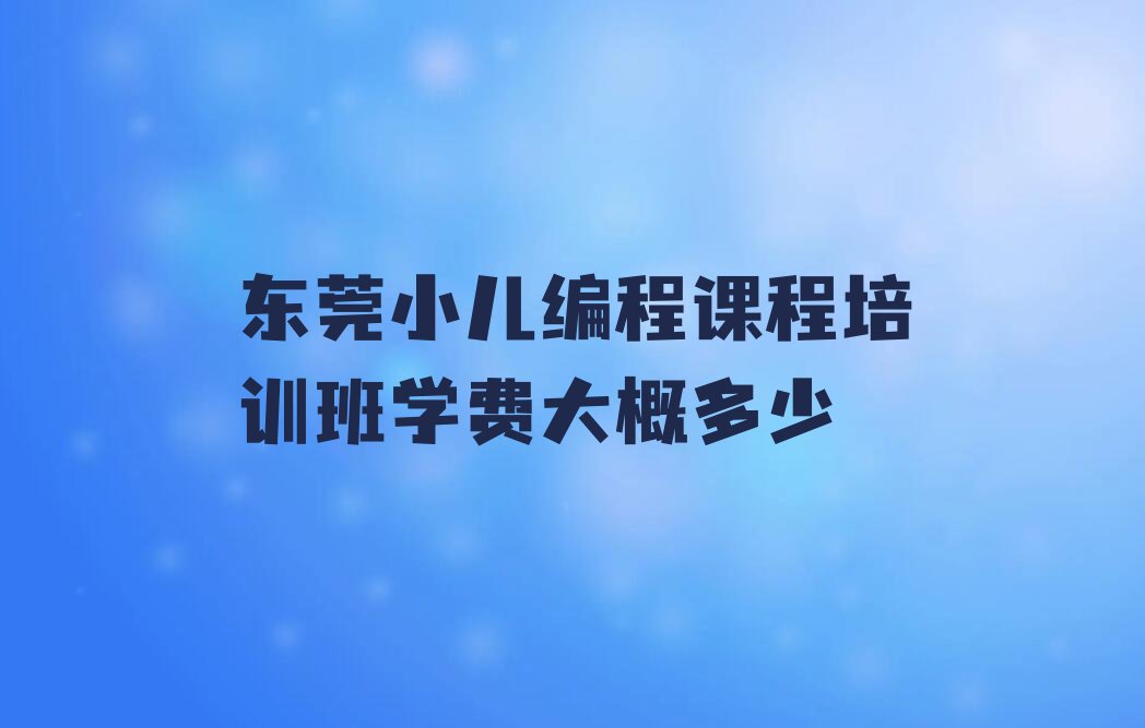 十大东莞小儿编程课程培训班学费大概多少排行榜