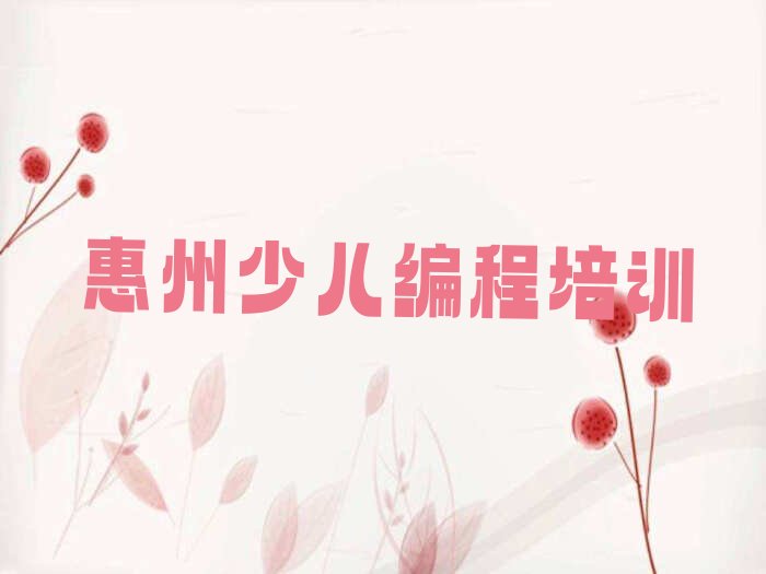 十大2024年惠州所有的少儿编程培训机构按新排名一览排行榜排行榜