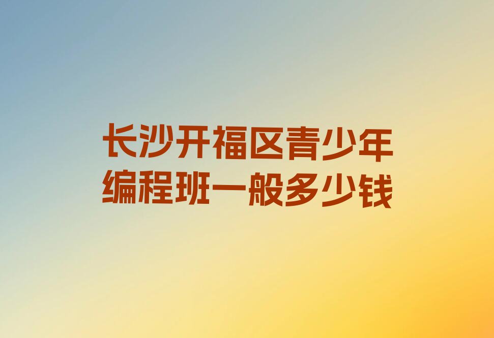 十大长沙开福区青少年编程班一般多少钱排行榜