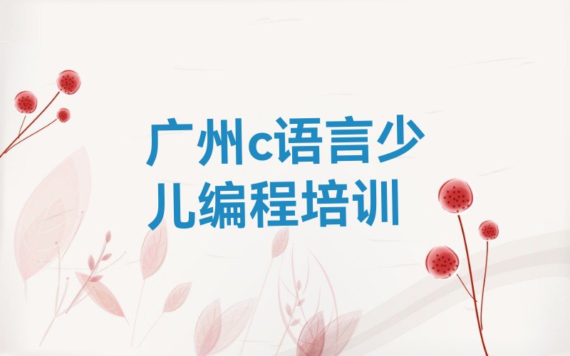 十大广州花都区学c语言少儿编程培训多长时间名单总览公布一览表排行榜