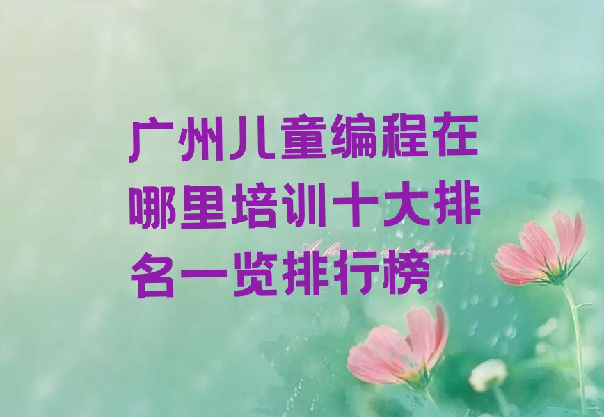 十大广州儿童编程在哪里培训十大排名一览排行榜排行榜