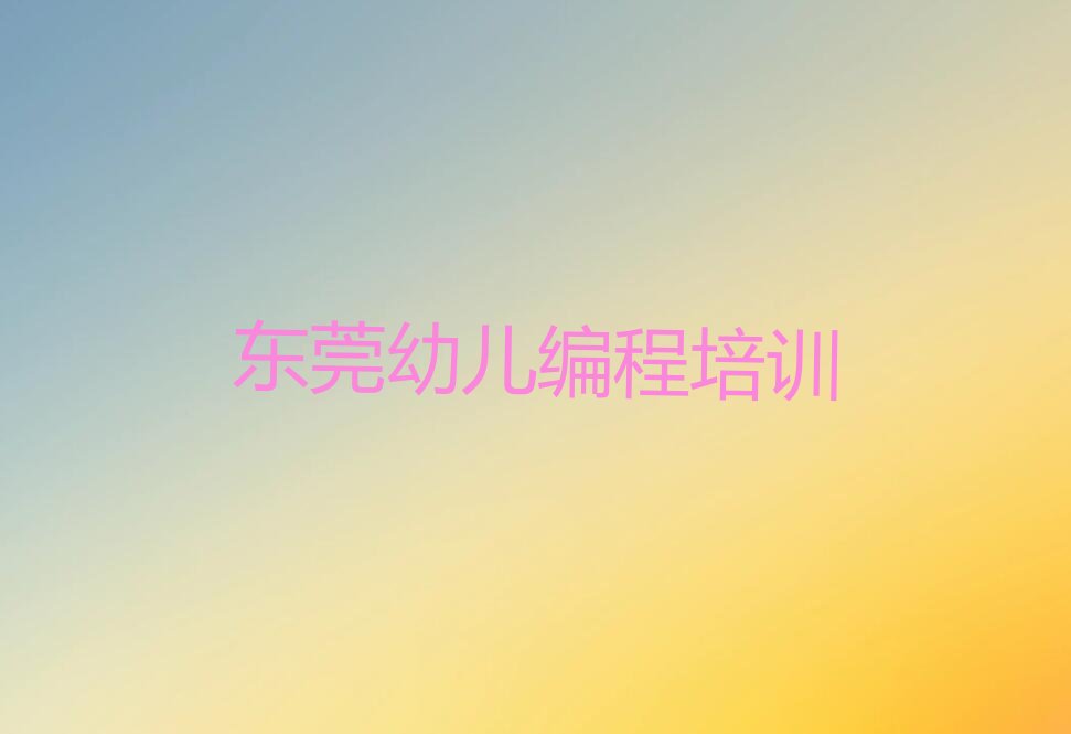 十大东莞幼儿编程培训班报名费多少钱口碑排名排行榜一览表排行榜