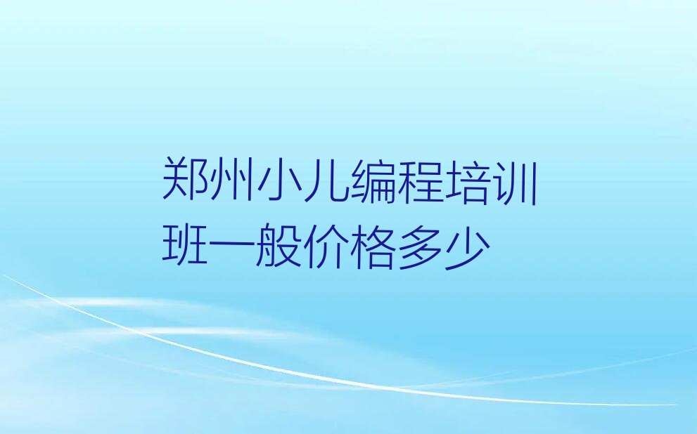 十大郑州小儿编程培训班一般价格多少排行榜