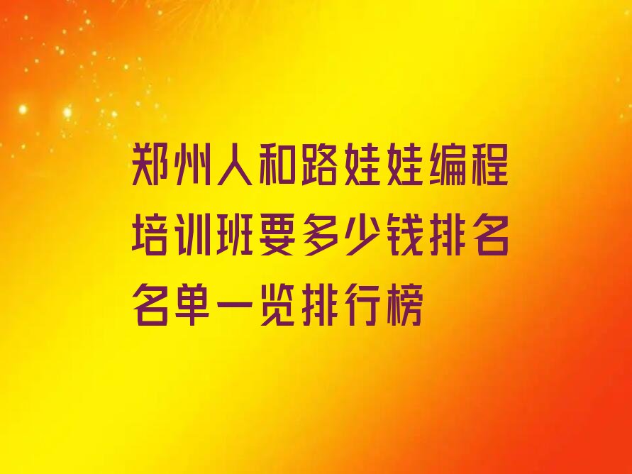 十大郑州人和路娃娃编程培训班要多少钱排名名单一览排行榜排行榜