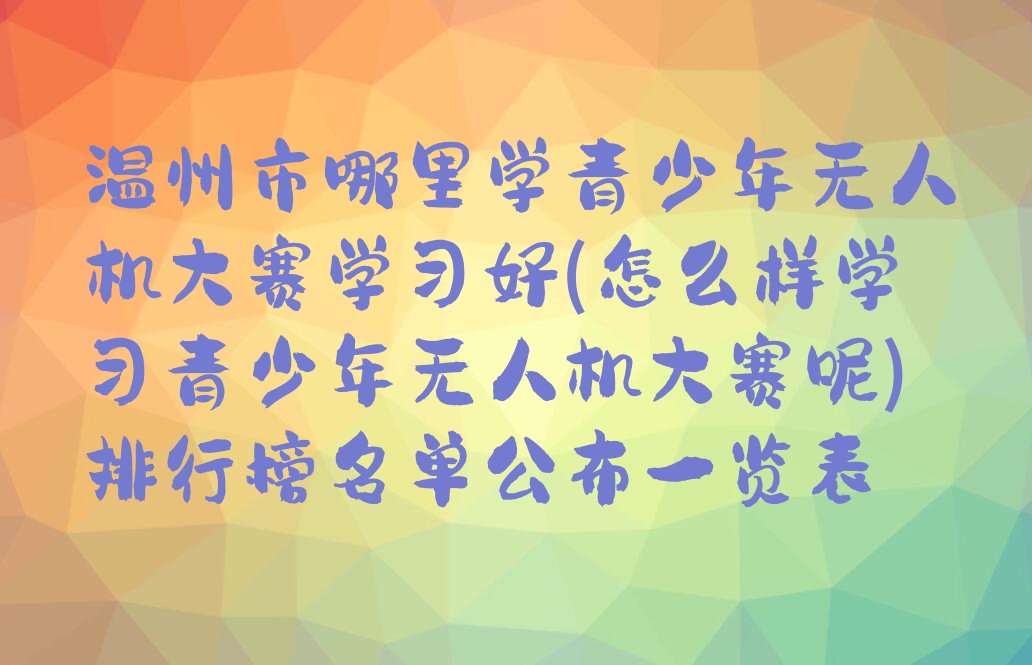十大温州市哪里学青少年无人机大赛学习好(怎么样学习青少年无人机大赛呢)排行榜名单公布一览表排行榜