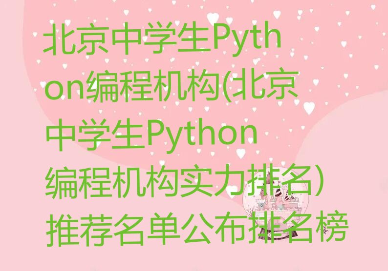 十大北京中学生Python编程机构(北京中学生Python编程机构实力排名)推荐名单公布排名榜排行榜