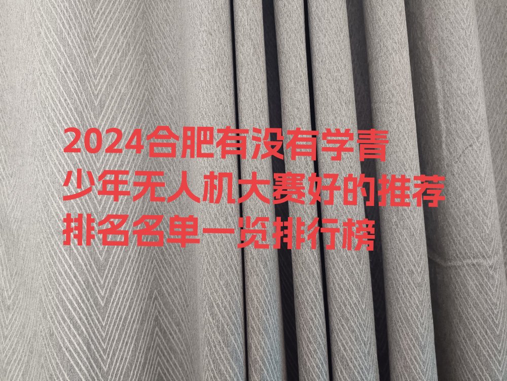 十大2024合肥有没有学青少年无人机大赛好的推荐排名名单一览排行榜排行榜