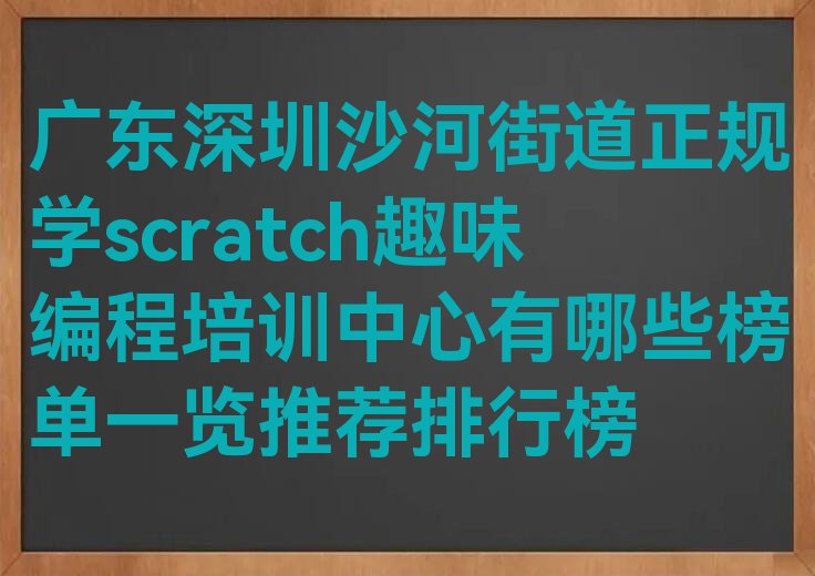 十大广东深圳沙河街道正规学scratch趣味编程培训中心有哪些榜单一览推荐排行榜排行榜