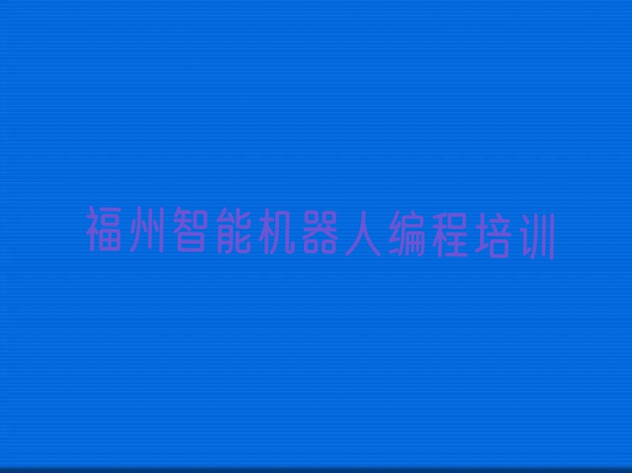 十大福州台江区智能机器人编程培训费用高吗排行榜