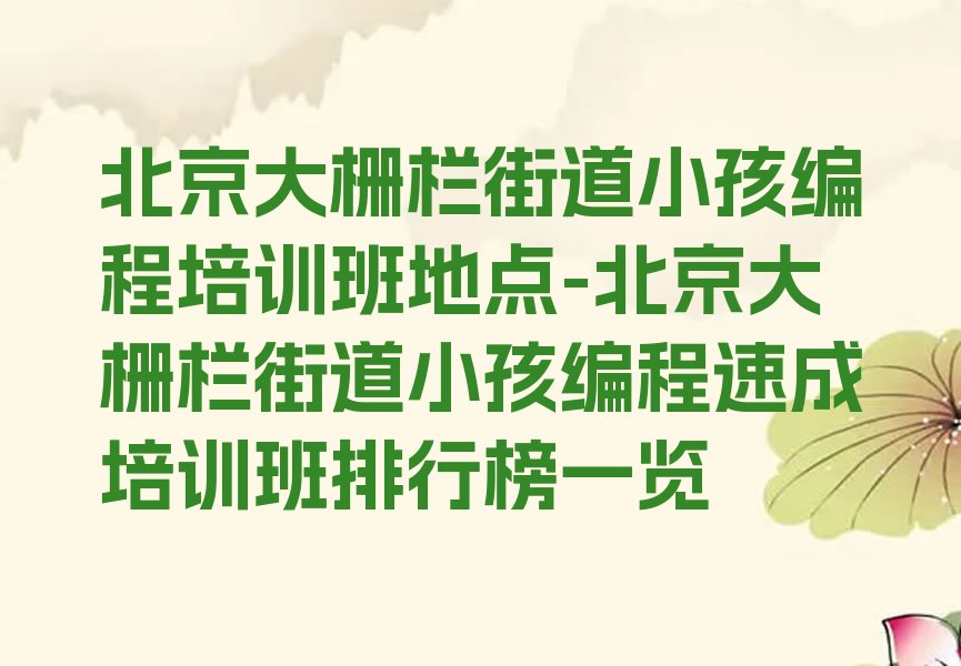 十大北京大栅栏街道小孩编程培训班地点-北京大栅栏街道小孩编程速成培训班排行榜一览排行榜