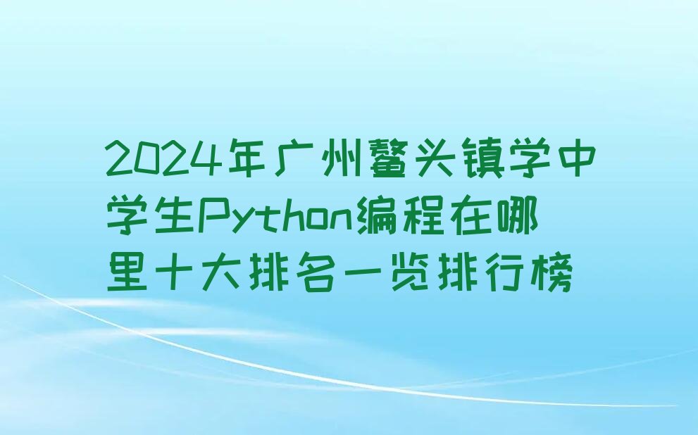 十大2024年广州鳌头镇学中学生Python编程在哪里十大排名一览排行榜排行榜