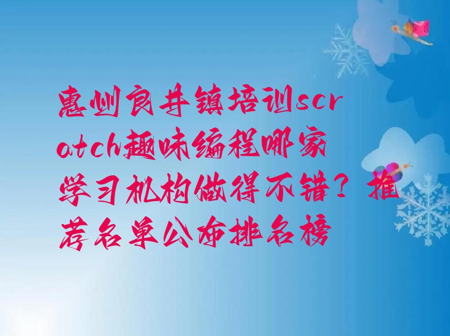 十大惠州良井镇培训scratch趣味编程哪家学习机构做得不错？推荐名单公布排名榜排行榜