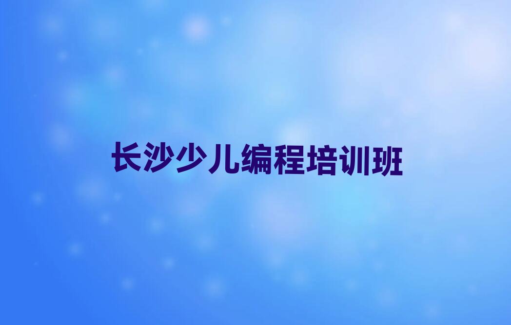 十大长沙开福区scratch哪里的scratch培训班好新排名排行榜名单一览表排行榜