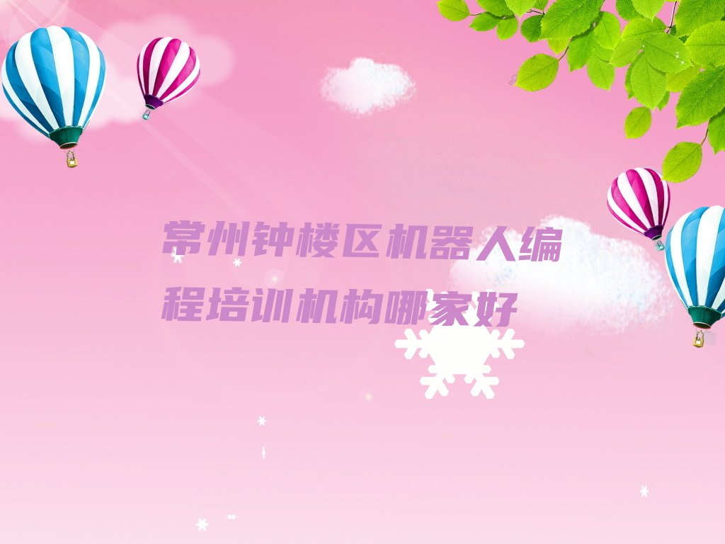 十大常州钟楼区机器人编程培训机构哪家好排行榜
