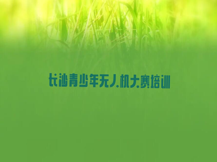十大长沙岳麓区青少年无人机大赛培训辅导班收费价目表名单排行榜新排名一览排行榜