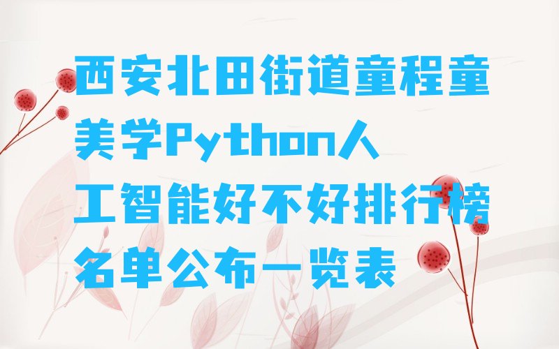 十大西安北田街道童程童美学Python人工智能好不好排行榜名单公布一览表排行榜