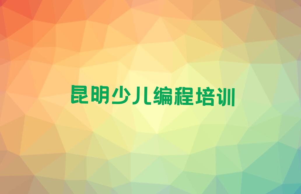 十大2024年昆明哪间学少儿编程Python学校好名单精选一览排行榜排行榜