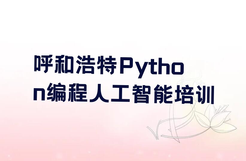 十大呼和浩特回民区Python编程人工智能培训哪里好点名单总览公布一览表排行榜