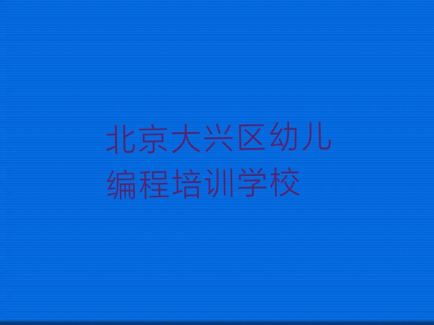 十大北京大兴区幼儿编程培训班在哪个网站找排行榜