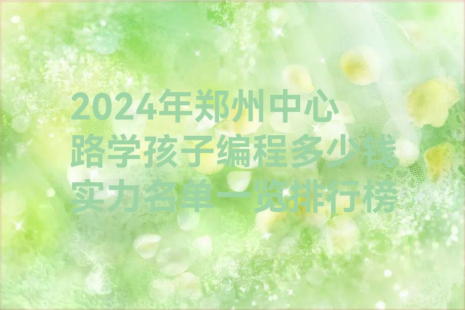十大2024年郑州中心路学孩子编程多少钱实力名单一览排行榜排行榜