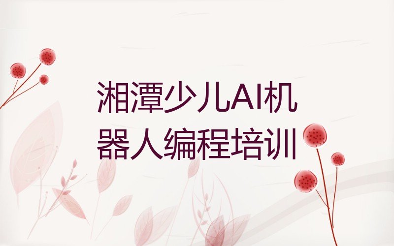 十大湘潭岳塘区少儿AI机器人编程比较不错的少儿AI机器人编程培训机构有哪些学校好一点名单排行榜盘点一览排行榜