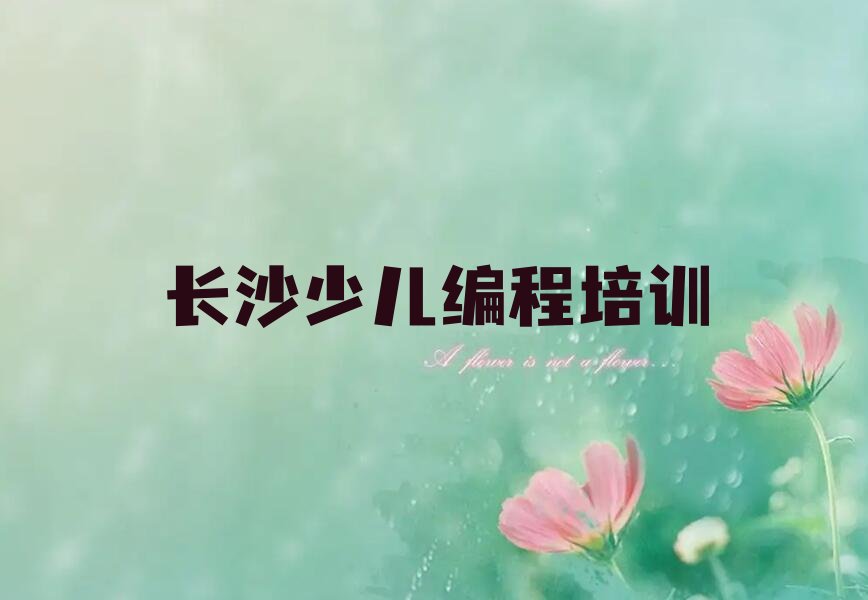 十大长沙芙蓉区小孩编程哪里小孩编程培训班实惠人气排行榜榜单一览表排行榜