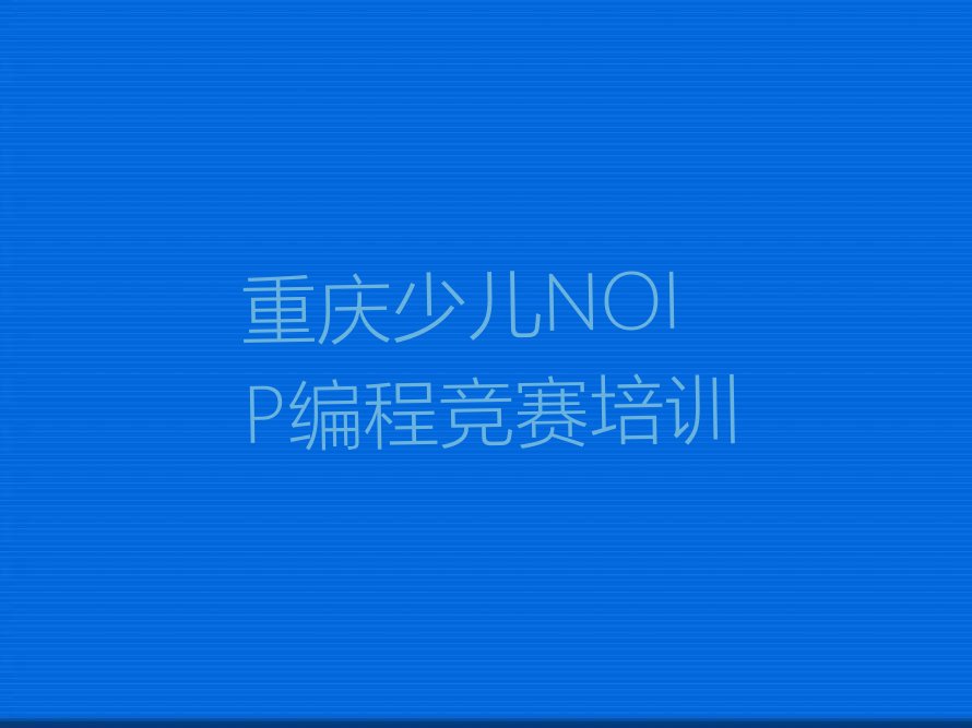 十大重庆潼南区哪个少儿NOIP编程竞赛培训机构好些精选名单排行榜汇总排行榜