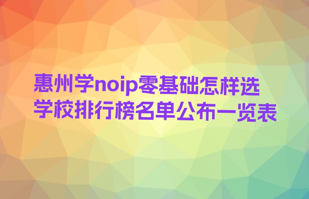 十大惠州学noip零基础怎样选学校排行榜名单公布一览表排行榜