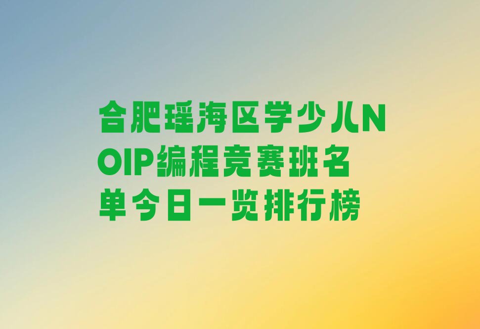 十大合肥瑶海区学少儿NOIP编程竞赛班名单今日一览排行榜排行榜