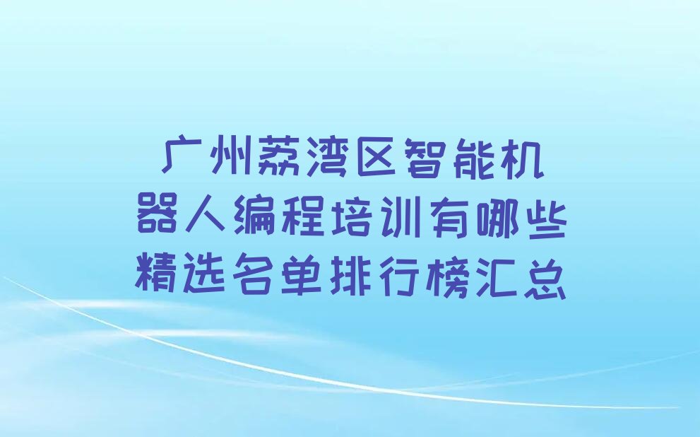 十大 广州荔湾区智能机器人编程培训有哪些精选名单排行榜汇总排行榜