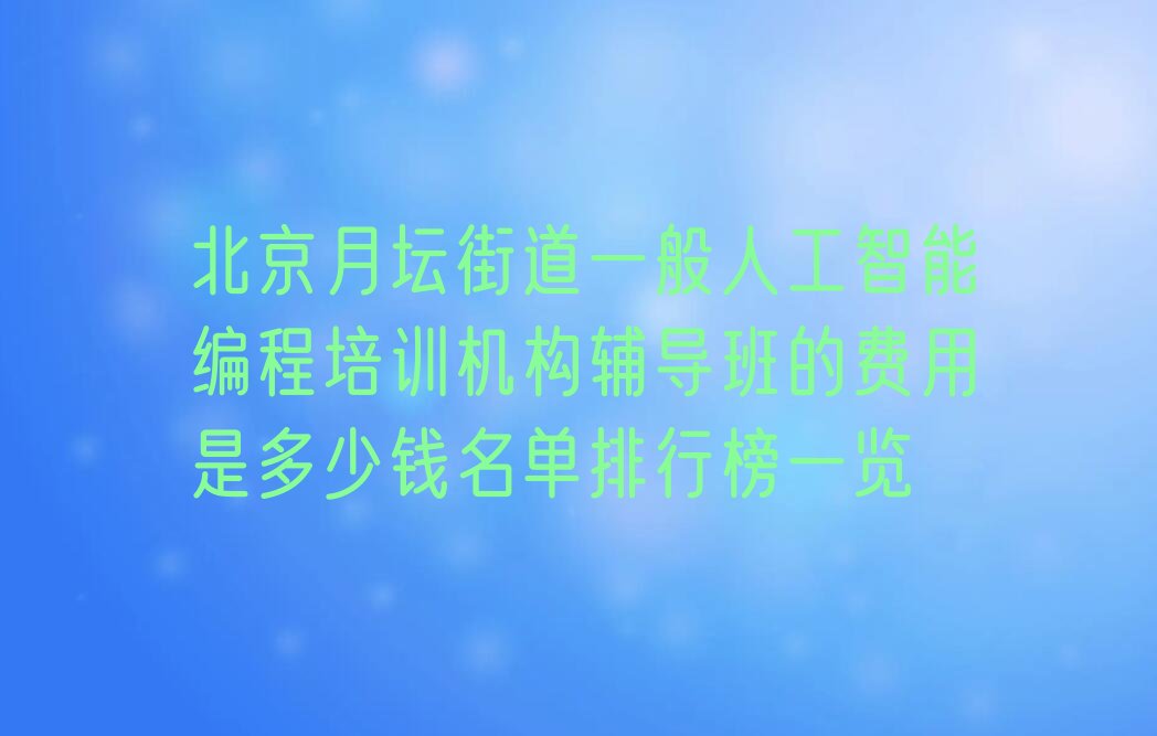 十大北京月坛街道一般人工智能编程培训机构辅导班的费用是多少钱名单排行榜一览排行榜