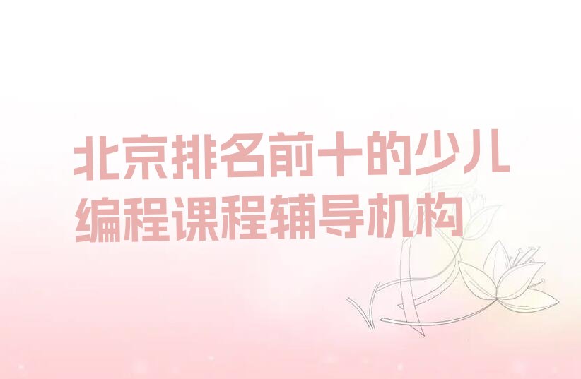 十大北京排名前十的少儿编程课程辅导机构排行榜